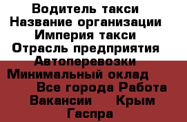 Водитель такси › Название организации ­ Империя такси › Отрасль предприятия ­ Автоперевозки › Минимальный оклад ­ 40 000 - Все города Работа » Вакансии   . Крым,Гаспра